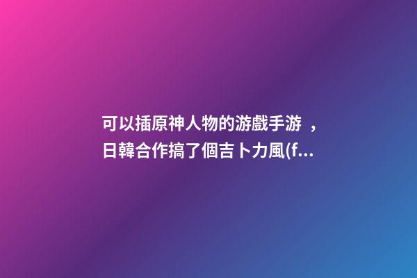 可以插原神人物的游戲手游，日韓合作搞了個吉卜力風(fēng)手游
